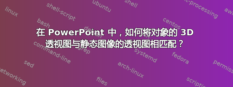 在 PowerPoint 中，如何将对象的 3D 透视图与静态图像的透视图相匹配？