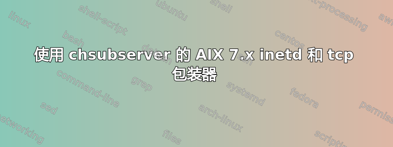 使用 chsubserver 的 AIX 7.x inetd 和 tcp 包装器