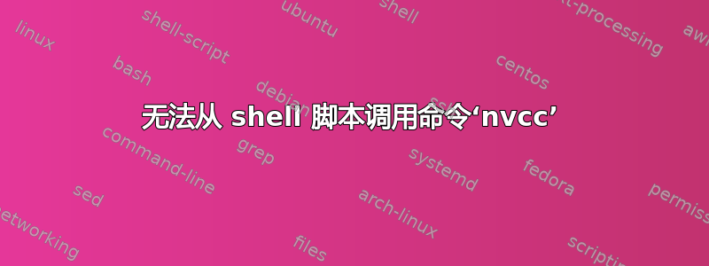 无法从 shell 脚本调用命令‘nvcc’