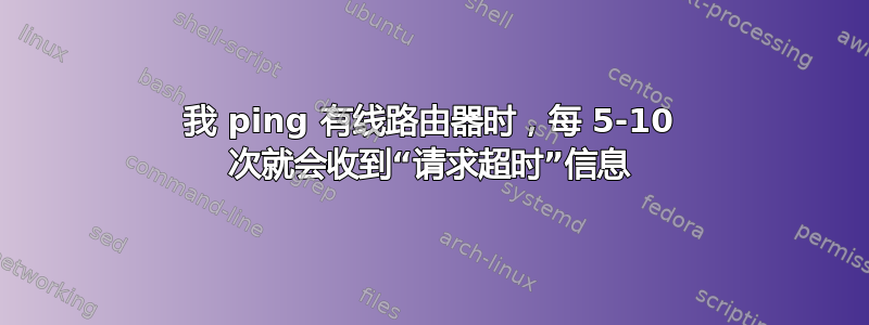 我 ping 有线路由器时，每 5-10 次就会收到“请求超时”信息