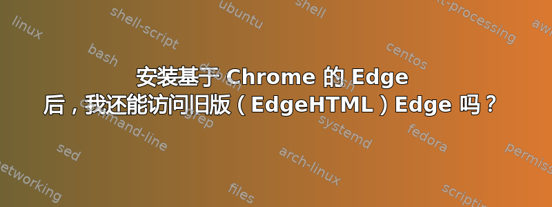 安装基于 Chrome 的 Edge 后，我还能访问旧版（EdgeHTML）Edge 吗？