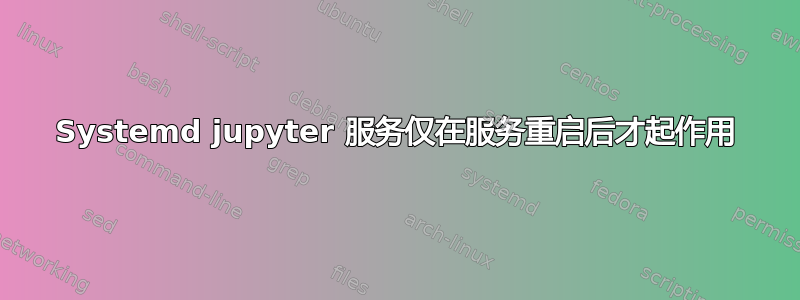 Systemd jupyter 服务仅在服务重启后才起作用