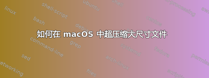 如何在 macOS 中超压缩大尺寸文件 