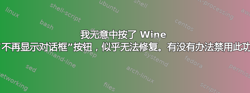 我无意中按了 Wine 上的“不再显示对话框”按钮，似乎无法修复。有没有办法禁用此功能？