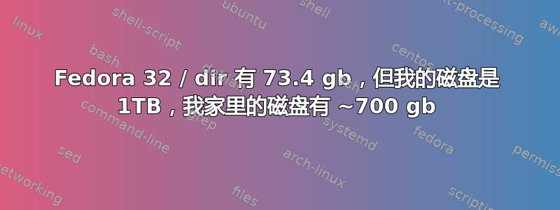 Fedora 32 / dir 有 73.4 gb，但我的磁盘是 1TB，我家里的磁盘有 ~700 gb