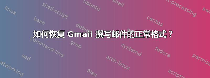 如何恢复 Gmail 撰写邮件的正常格式？