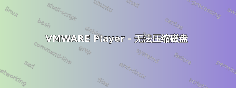 VMWARE Player - 无法压缩磁盘