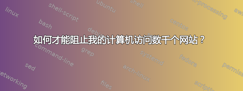 如何才能阻止我的计算机访问数千个网站？