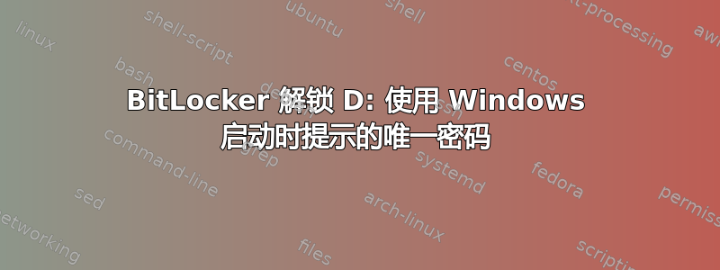 BitLocker 解锁 D: 使用 Windows 启动时提示的唯一密码