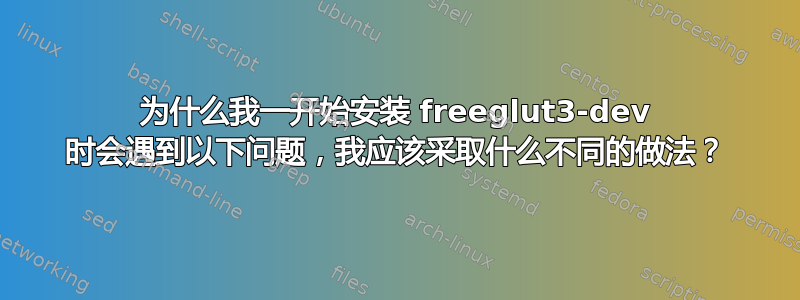 为什么我一开始安装 freeglut3-dev 时会遇到以下问题，我应该采取什么不同的做法？