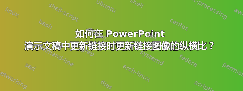 如何在 PowerPoint 演示文稿中更新链接时更新链接图像的纵横比？