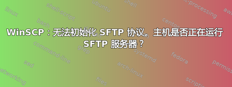 WinSCP：无法初始化 SFTP 协议。主机是否正在运行 SFTP 服务器？