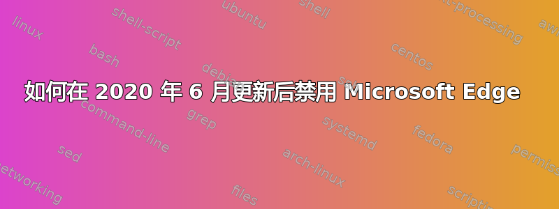 如何在 2020 年 6 月更新后禁用 Microsoft Edge 