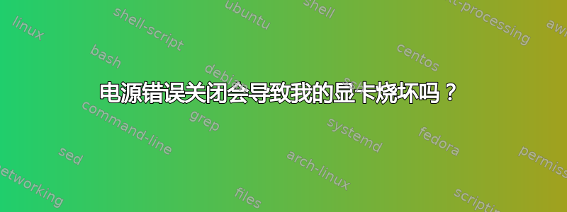 电源错误关闭会导致我的显卡烧坏吗？