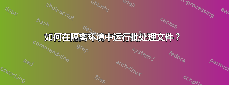 如何在隔离环境中运行批处理文件？