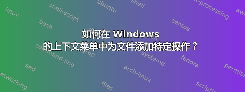 如何在 Windows 的上下文菜单中为文件添加特定操作？