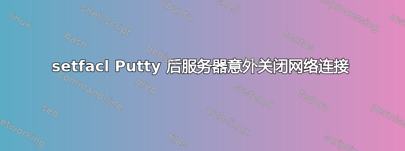 setfacl Putty 后服务器意外关闭网络连接