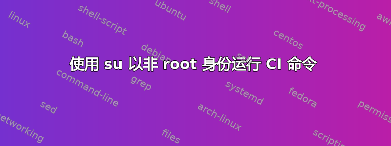 使用 su 以非 root 身份运行 CI 命令