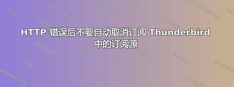 HTTP 错误后不要自动取消订阅 Thunderbird 中的订阅源