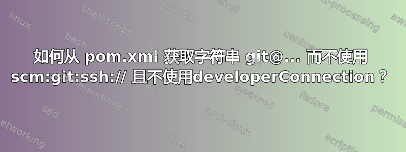 如何从 pom.xml 获取字符串 git@... 而不使用 scm:git:ssh:// 且不使用developerConnection？