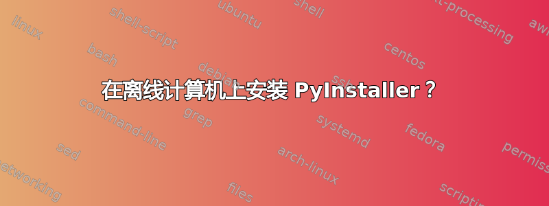 在离线计算机上安装 PyInstaller？