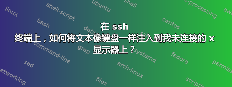 在 ssh 终端上，如何将文本像键盘一样注入到我未连接的 x 显示器上？