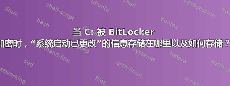 当 C: 被 BitLocker 加密时，“系统启动已更改”的信息存储在哪里以及如何存储？