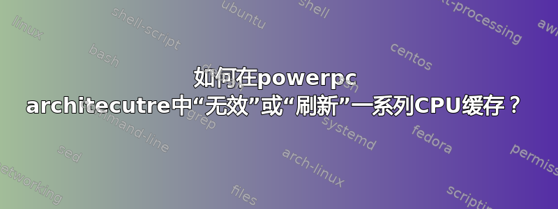 如何在powerpc architecutre中“无效”或“刷新”一系列CPU缓存？