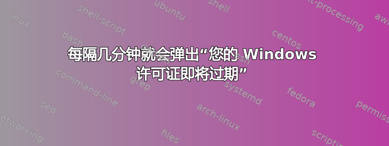 每隔几分钟就会弹出“您的 Windows 许可证即将过期”