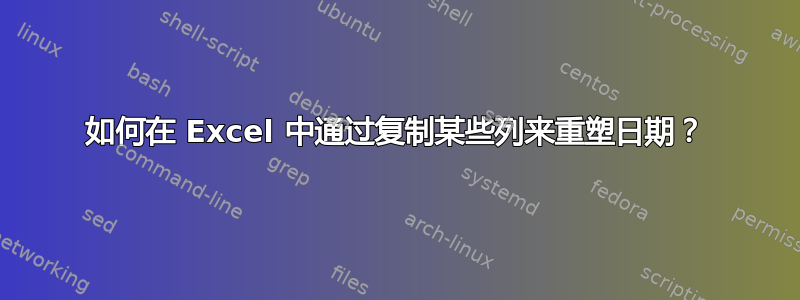 如何在 Excel 中通过复制某些列来重塑日期？