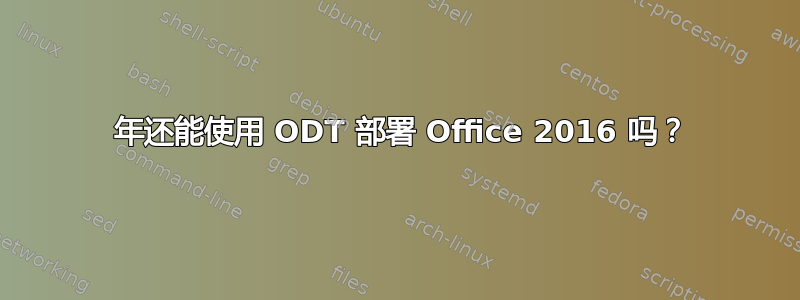 2020 年还能使用 ODT 部署 Office 2016 吗？