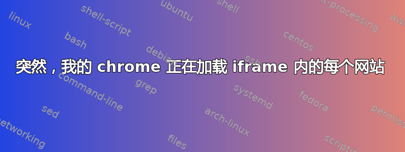 突然，我的 chrome 正在加载 iframe 内的每个网站