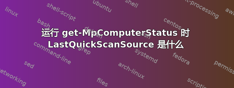 运行 get-MpComputerStatus 时 LastQuickScanSource 是什么