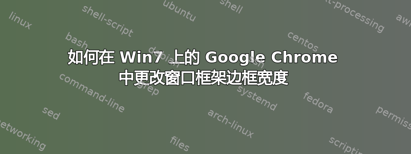 如何在 Win7 上的 Google Chrome 中更改窗口框架边框宽度