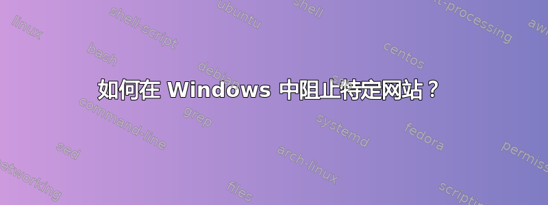 如何在 Windows 中阻止特定网站？