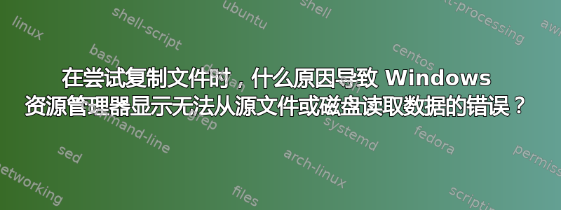 在尝试复制文件时，什么原因导致 Windows 资源管理器显示无法从源文件或磁盘读取数据的错误？