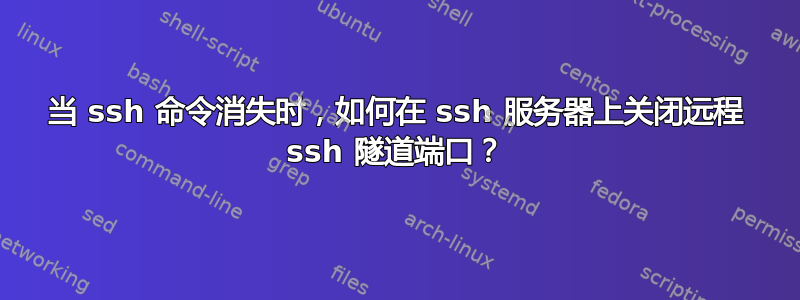 当 ssh 命令消失时，如何在 ssh 服务器上关闭远程 ssh 隧道端口？