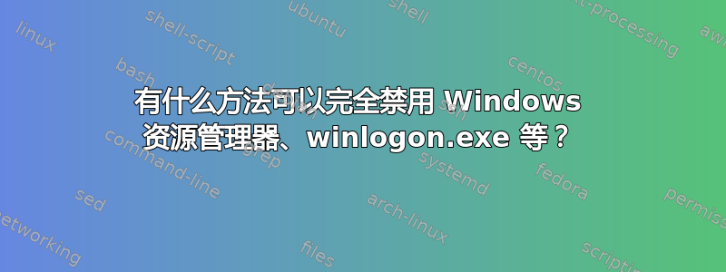 有什么方法可以完全禁用 Windows 资源管理器、winlogon.exe 等？