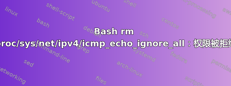 Bash rm /proc/sys/net/ipv4/icmp_echo_ignore_all：权限被拒绝