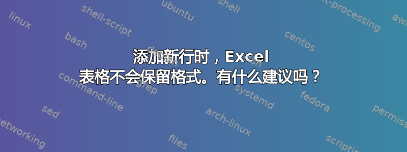 添加新行时，Excel 表格不会保留格式。有什么建议吗？