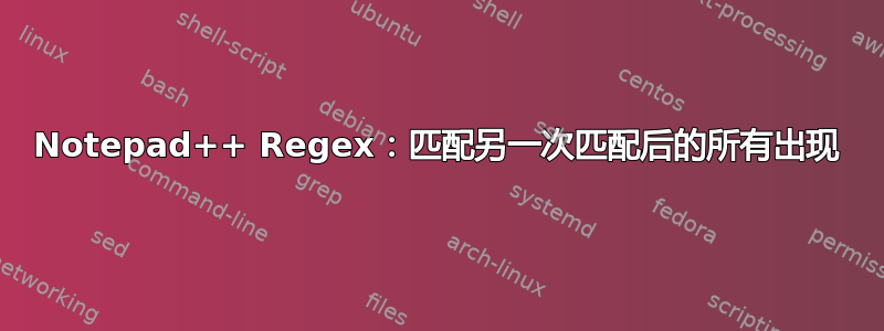 Notepad++ Regex：匹配另一次匹配后的所有出现