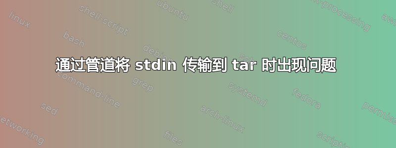 通过管道将 stdin 传输到 tar 时出现问题