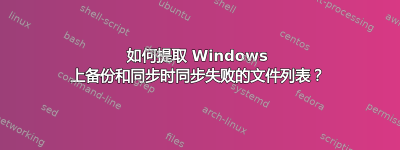 如何提取 Windows 上备份和同步时同步失败的文件列表？