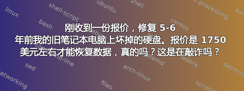 刚收到一份报价，修复 5-6 年前我的旧笔记本电脑上坏掉的硬盘。报价是 1750 美元左右才能恢复数据，真的吗？这是在敲诈吗？