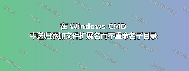 在 Windows CMD 中递归添加文件扩展名而不重命名子目录