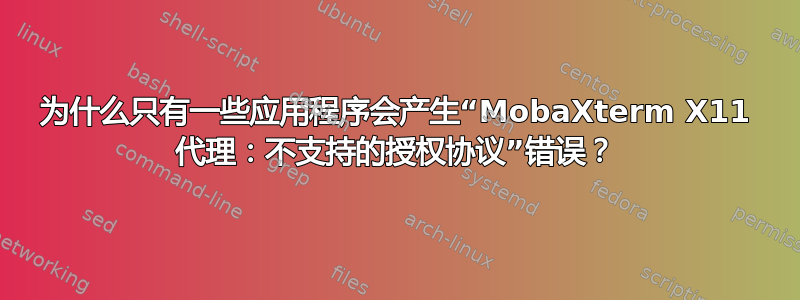 为什么只有一些应用程序会产生“MobaXterm X11 代理：不支持的授权协议”错误？