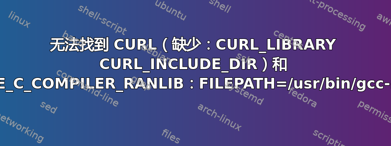 无法找到 CURL（缺少：CURL_LIBRARY CURL_INCLUDE_DIR）和 CMAKE_C_COMPILER_RANLIB：FILEPATH=/usr/bin/gcc-ranlib