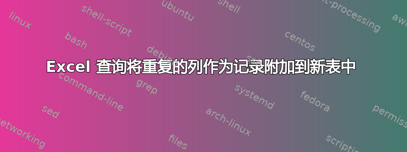 Excel 查询将重复的列作为记录附加到新表中