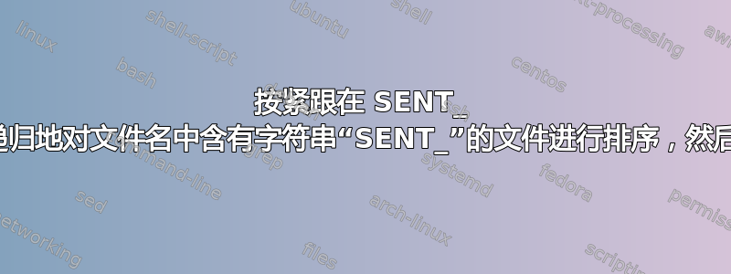 按紧跟在 SENT_ 后面的子字符串，递归地对文件名中含有字符串“SENT_”的文件进行排序，然后显示它们。Linux