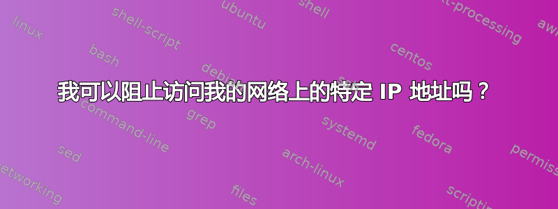 我可以阻止访问我的网络上的特定 IP 地址吗？